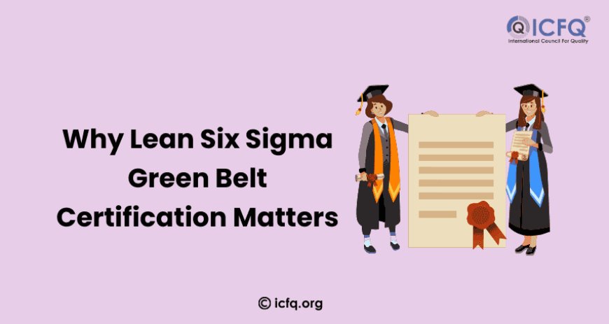 Why Lean Six Sigma Green Belt Certification Matters