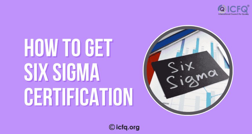 How to Get Six Sigma Certification: Tips, Process, and Requirements