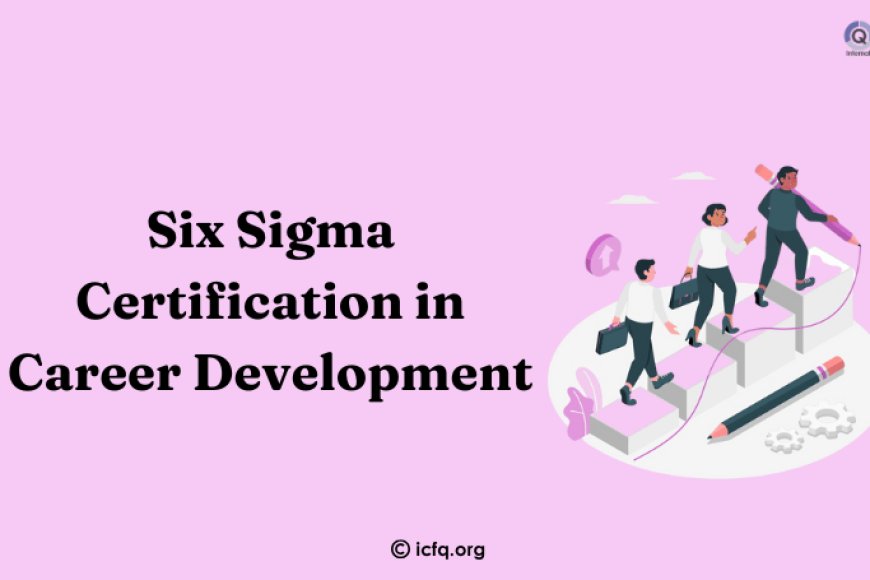 The Role of Six Sigma Certification in Career Development - ICFQ