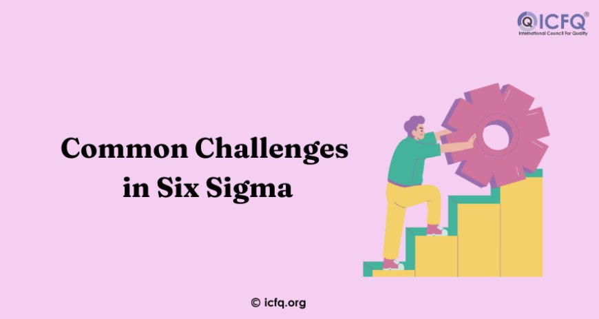 Overcoming Common Challenges in Six Sigma Implementation